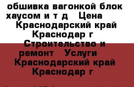 обшивка вагонкой блок-хаусом и т.д › Цена ­ 300 - Краснодарский край, Краснодар г. Строительство и ремонт » Услуги   . Краснодарский край,Краснодар г.